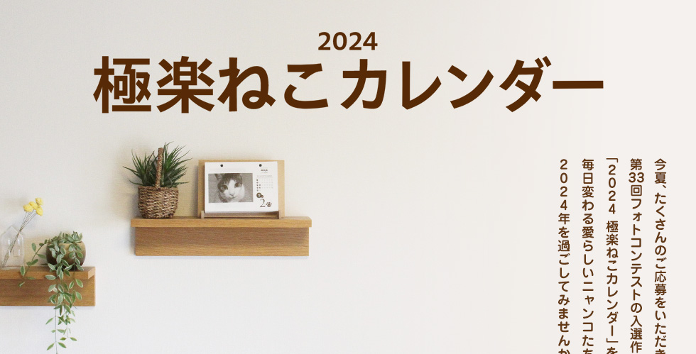 2024極楽ねこカレンダー 今夏、たくさんのご応募をいただきました第33回フォトコンテストの入選作366点でつづる「2024 極楽ねこカレンダー」を今年も販売いたします。毎日変わる愛らしいニャンコたちとともに2024年を過ごしてみませんか?
