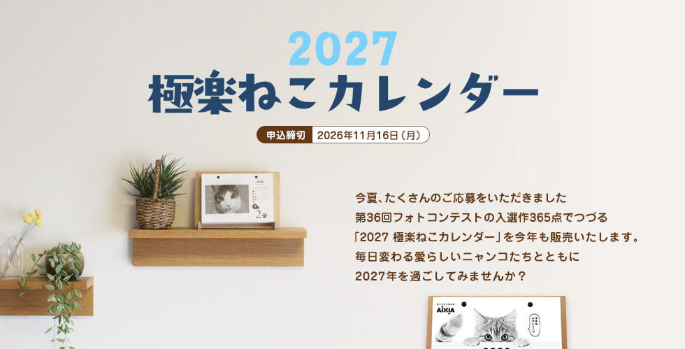 2026極楽ねこカレンダー 今夏、たくさんのご応募をいただきました第35回フォトコンテストの入選作365点でつづる「2026極楽ねこカレンダー」を今年も販売いたします。毎日変わる愛らしいニャンコたちとともに2026年を過ごしてみませんか？