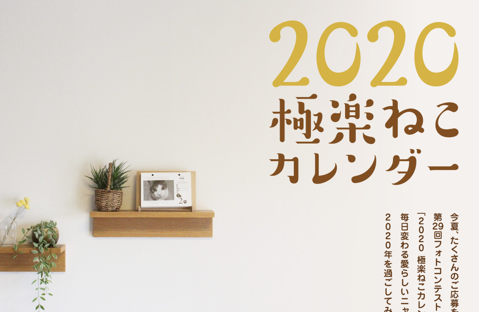 2020極楽ねこカレンダー 今夏、たくさんのご応募をいただきました第29回フォトコンテストの入選作366点でつづる「2020 極楽ねこカレンダー」を今年も販売いたします。毎日変わる愛らしいニャンコたちとともに2020年を過ごしてみませんか?