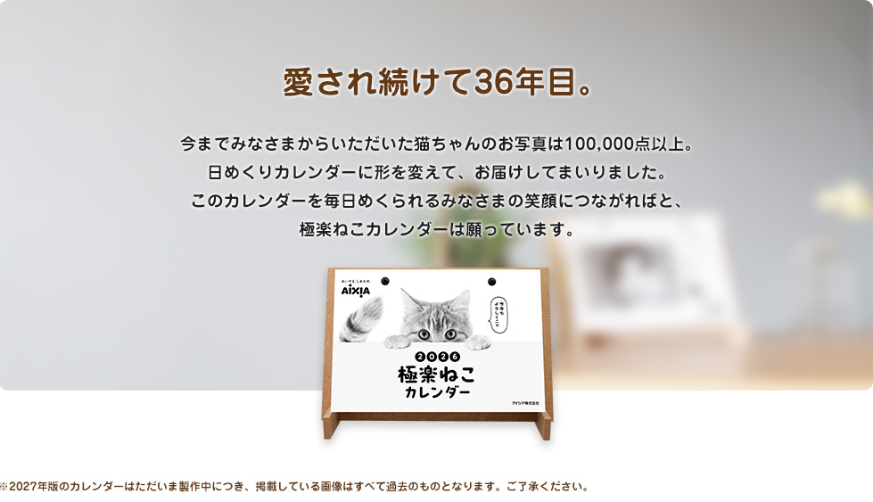 愛され続けて36年目。今までみなさまからいただいた猫ちゃんのお写真は100,000点以上。日めくりカレンダーに形を変えて、お届けしてまいりました。このカレンダーを毎日めくられるみなさまの笑顔につながればと、極楽ねこカレンダーは願っています。
