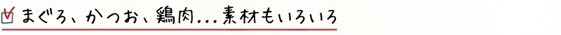 まぐろ、かつお、鶏肉...材料もいろいろ