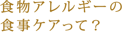 食物アレルギーの食事ケアって？