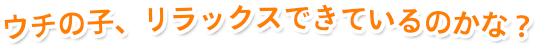 ウチの子、リラックスできているのかな？