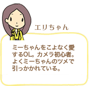 えりちゃん ミーちゃんをこよなく愛するOL。カメラ初心者。よくミーちゃんのツメで引っかかれている。