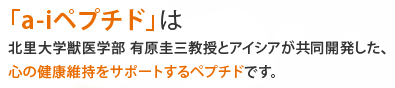 「a-iペプチド」は北里大学獣医学部 有原圭三教授とアイシアが共同開発した、心の健康維持をサポートするペプチドです。
